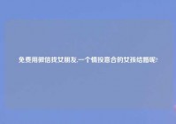 免费用微信找女朋友,一个情投意合的女孩结婚呢?