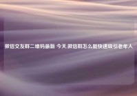 微信交友群二维码最新 今天,微信群怎么能快速吸引老年人