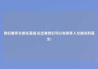 我们要多交朋友英语,在这里我们可以和很多人交朋友的英文?