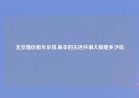 北京婚庆租车价格,基本的生活开销大概要多少钱