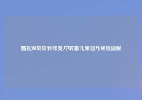 婚礼策划如何收费,中式婚礼策划方案及流程