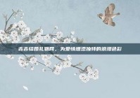 吉吉结婚礼物网，为爱情增添独特的浪漫色彩