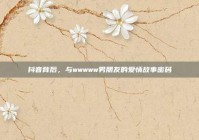 抖音背后，与wwwww男朋友的爱情故事密码
