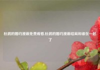 杜鹃的婚约漫画免费观看,杜鹃的婚约漫画结局和谁在一起了