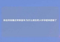 林志玲自曝正积极备孕,为什么现在的人怀孕越来越难了