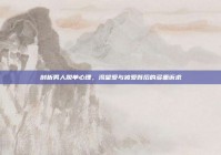 剖析男人脱单心理，渴望爱与被爱背后的多重诉求