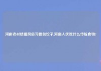 河南农村结婚风俗习惯包饺子,河南入伏吃什么传统食物?