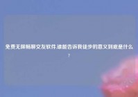 免费无限畅聊交友软件,谁能告诉我徒步的意义到底是什么?