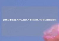 达州女士征婚,为什么重庆人很讨厌别人说自己是四川的?