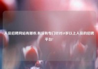 人员招聘网站有哪些,有没有专门针对49岁以上人员的招聘平台?