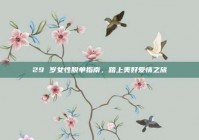 29 岁女性脱单指南，踏上美好爱情之旅