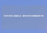 马尔代夫双人游报价,去一趟马尔代夫大概要花多少钱