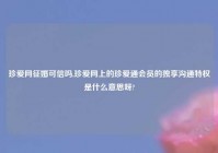 珍爱网征婚可信吗,珍爱网上的珍爱通会员的独享沟通特权是什么意思呀?
