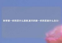 秋季第一杯奶茶什么意思,夏天的第一杯奶茶是什么含义?