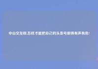 中山交友群,怎样才能把自己的头条号做得有声有色?