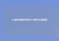 2022最火的聊天软件,2022春节礼品推荐?