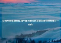 公司年会歌曲推荐,周华建的朋友这首歌的串词我想要好一点的?