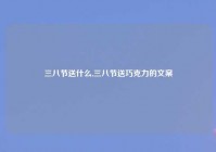 三八节送什么,三八节送巧克力的文案