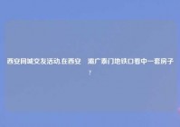 西安同城交友活动,在西安浐灞广泰门地铁口看中一套房子?