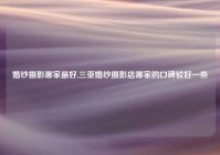 婚纱摄影哪家最好,三亚婚纱摄影店哪家的口碑较好一些