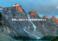 狠狠she,你自己干过最龌龊的事是什么