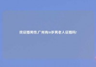 找征婚男性,广州有80岁男老人征婚吗?