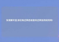 东莞聊天室,你们有过网恋或者见过网友的经历吗?