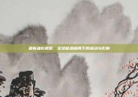 最新油价调整，全球能源格局下的波动与影响