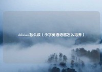 delicious怎么读（小学英语语感怎么培养）