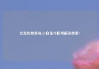 交友的故事名,小白兔与棕熊搞笑故事?