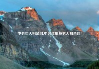 中老年人相亲网,中老年单身男人相亲网?