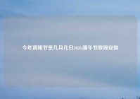 今年清明节是几月几日2020,端午节放假安排