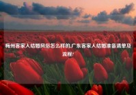 梅州客家人结婚风俗怎么样的,广东客家人结婚准备清单及流程?