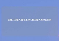 证婚人主婚人,婚礼主持人和主婚人有什么区别