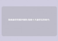 海南最好的婚纱摄影(海南十大最好玩的地方)