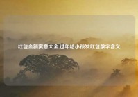 红包金额寓意大全,过年给小孩发红包数字含义