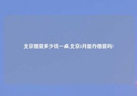 北京婚宴多少钱一桌,北京8月能办婚宴吗?