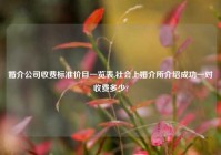 婚介公司收费标准价目一览表,社会上婚介所介绍成功一对收费多少?