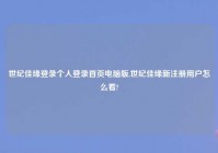 世纪佳缘登录个人登录首页电脑版,世纪佳缘新注册用户怎么看?
