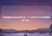 广西结婚风俗流程,东莞只有一个人有居住证可以领结婚证吗广西人?