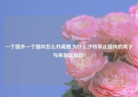 一个国外一个国内怎么办离婚,为什么沙特禁止国内的男子与来自孟加拉?