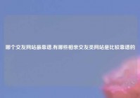 哪个交友网站最靠谱,有哪些相亲交友类网站是比较靠谱的