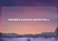 手机免费聊天交友软件排行,能免费读书的app?