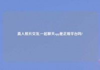 真人照片交友,一起聊天app是正规平台吗?