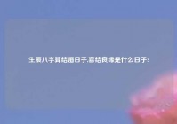 生辰八字算结婚日子,喜结良缘是什么日子?