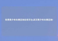 免费青少年心理咨询在线平台,武汉青少年心理咨询?