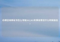 心理咨询师证书怎么考取2022,2022年事业单位什么时候报名?