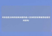 丹东信息,你有特别有深度的感人至深的好故事推荐给悟空问答吗?