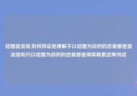 结婚耍流氓,如何辩证地理解不以结婚为目的的恋爱都是耍流氓和只以结婚为目的的恋爱都是绑架勒索这两句话