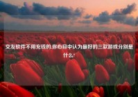 交友软件不用充钱的,你心目中认为最好的三款游戏分别是什么?